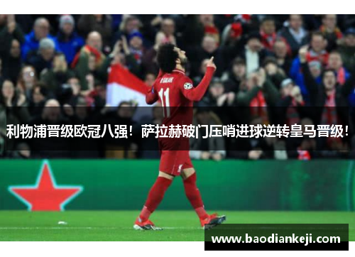 利物浦晋级欧冠八强！萨拉赫破门压哨进球逆转皇马晋级！