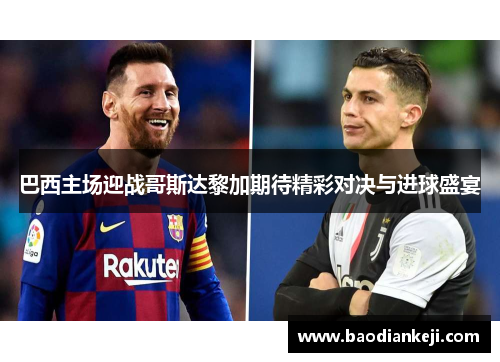 巴西主场迎战哥斯达黎加期待精彩对决与进球盛宴