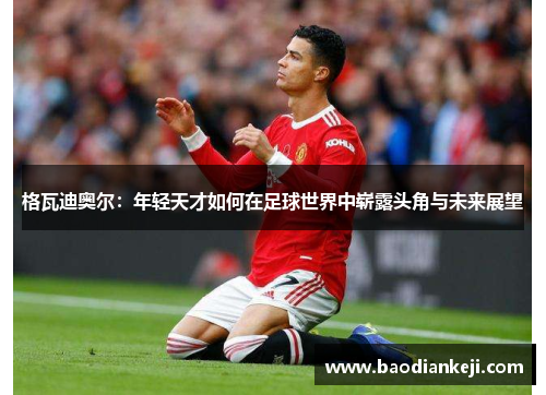 格瓦迪奥尔：年轻天才如何在足球世界中崭露头角与未来展望