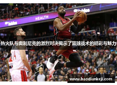 热火队与奥利尼克的激烈对决揭示了篮球战术的精彩与魅力