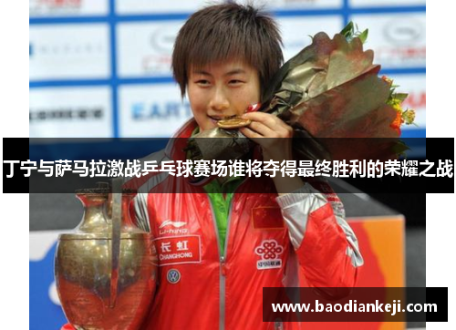 丁宁与萨马拉激战乒乓球赛场谁将夺得最终胜利的荣耀之战