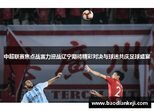 中超联赛焦点战富力迎战辽宁期待精彩对决与球迷共庆足球盛宴