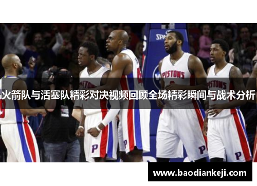 火箭队与活塞队精彩对决视频回顾全场精彩瞬间与战术分析