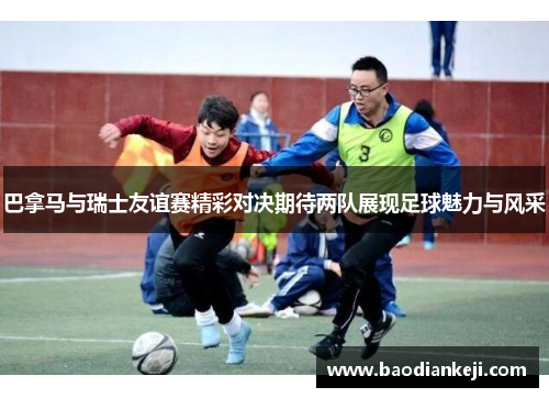 巴拿马与瑞士友谊赛精彩对决期待两队展现足球魅力与风采