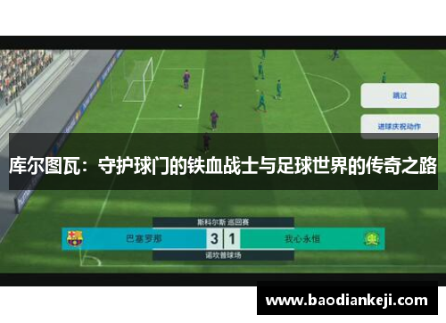 库尔图瓦：守护球门的铁血战士与足球世界的传奇之路