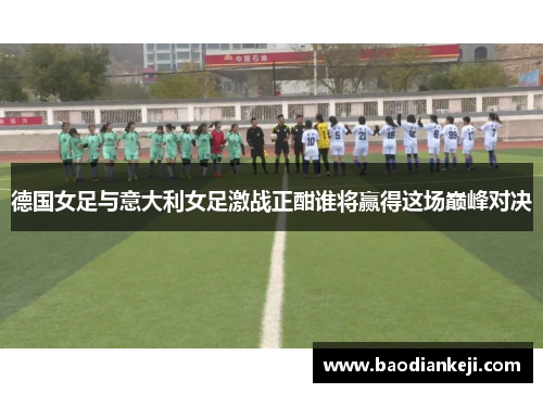 德国女足与意大利女足激战正酣谁将赢得这场巅峰对决